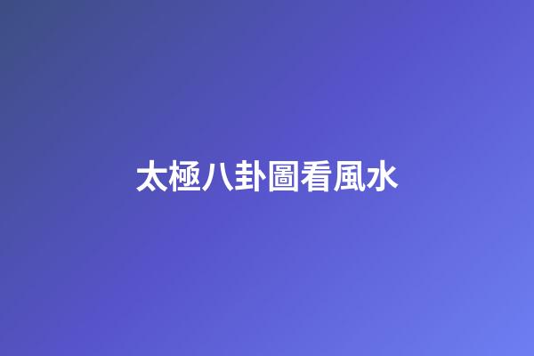 太極八卦圖看風水