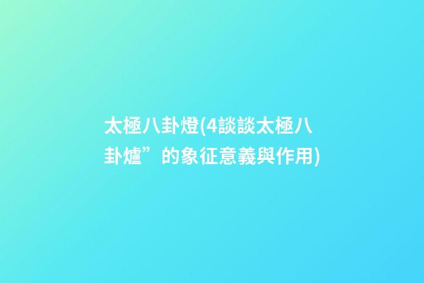 太極八卦燈(4談談太極八卦爐”的象征意義與作用)