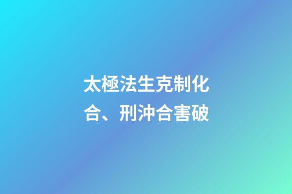 太極法生克制化合、刑沖合害破