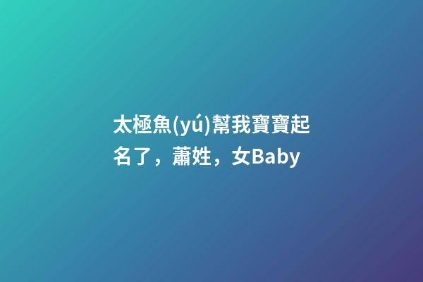 太極魚(yú)幫我寶寶起名了，蕭姓，女Baby