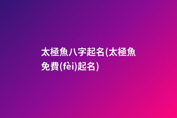 太極魚八字起名(太極魚免費(fèi)起名)