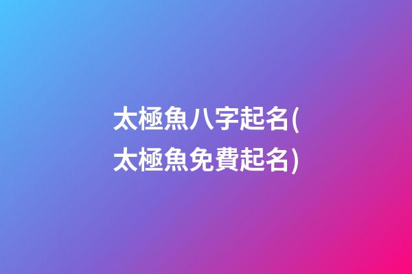 太極魚八字起名(太極魚免費起名)