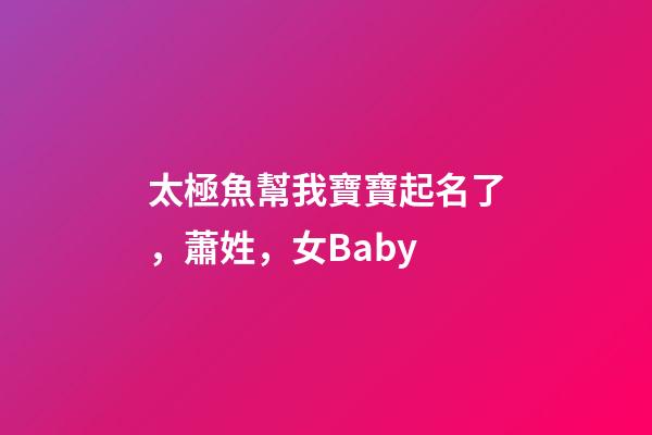 太極魚幫我寶寶起名了，蕭姓，女Baby