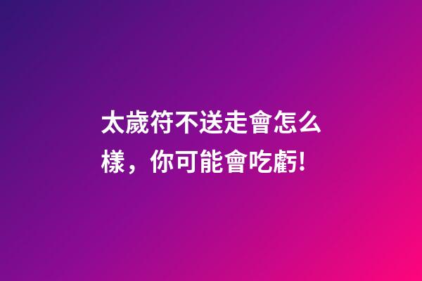 太歲符不送走會怎么樣，你可能會吃虧!