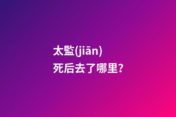太監(jiān)死后去了哪里？