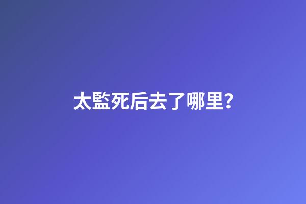 太監死后去了哪里？