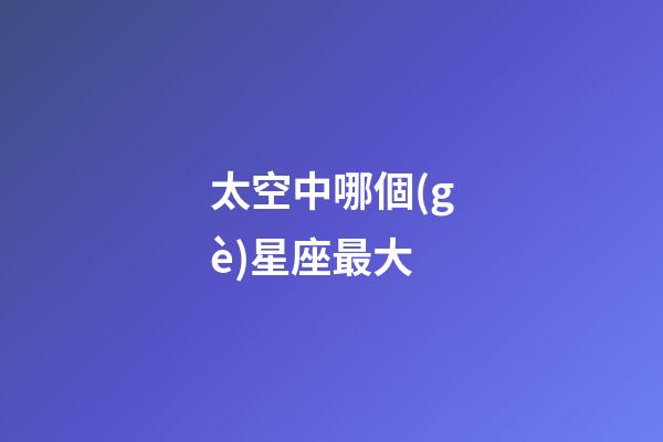 太空中哪個(gè)星座最大