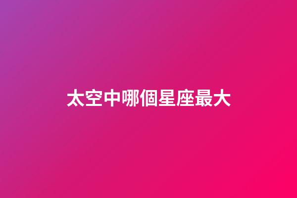太空中哪個星座最大-第1張-星座運勢-玄機派