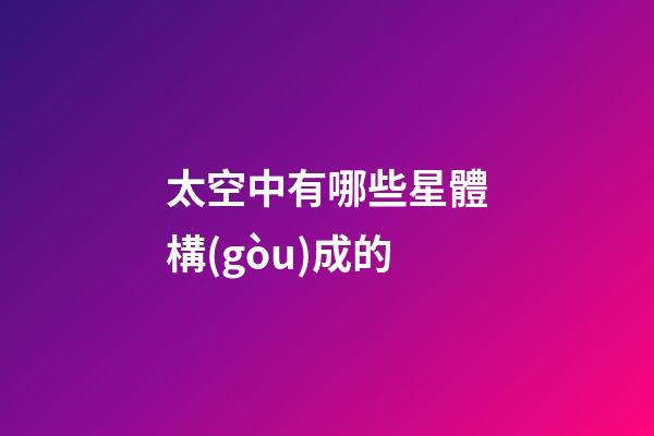 太空中有哪些星體構(gòu)成的