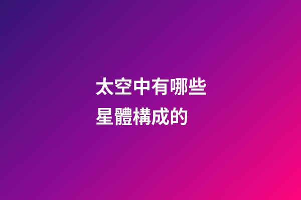 太空中有哪些星體構成的-第1張-星座運勢-玄機派