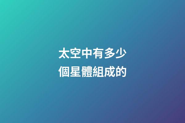 太空中有多少個星體組成的-第1張-星座運勢-玄機派