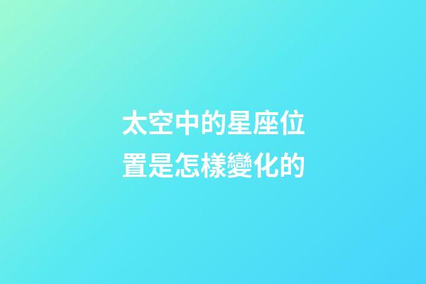 太空中的星座位置是怎樣變化的