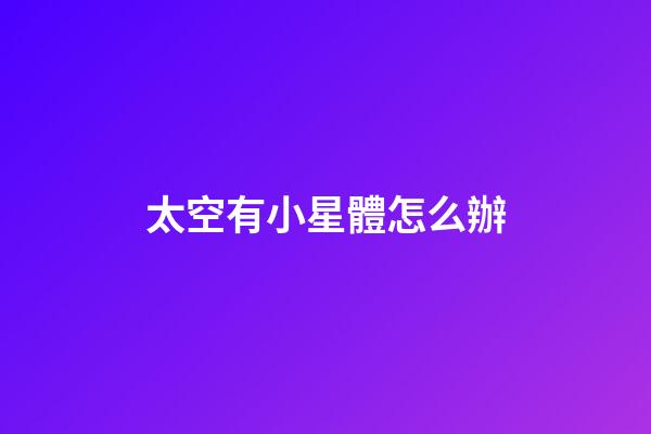 太空有小星體怎么辦-第1張-星座運勢-玄機派