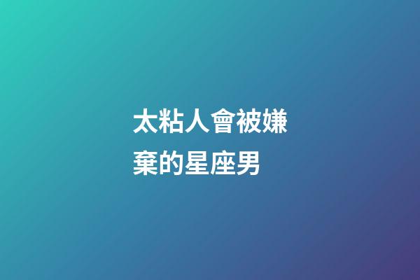 太粘人會被嫌棄的星座男-第1張-星座運勢-玄機派
