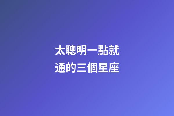 太聰明一點就通的三個星座-第1張-星座運勢-玄機派