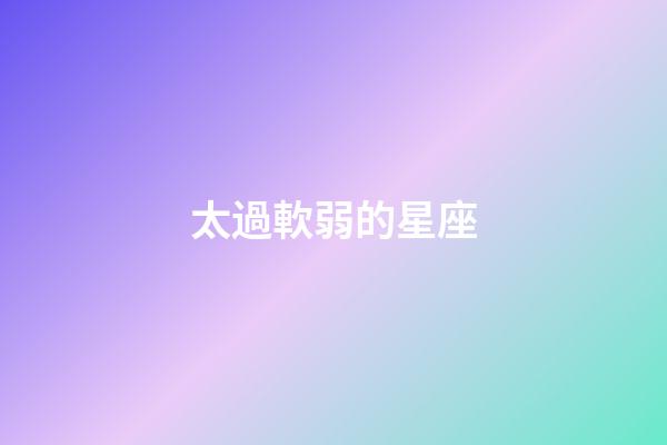 太過軟弱的星座-第1張-星座運勢-玄機派