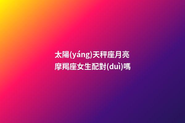 太陽(yáng)天秤座月亮摩羯座女生配對(duì)嗎-第1張-星座運(yùn)勢(shì)-玄機(jī)派