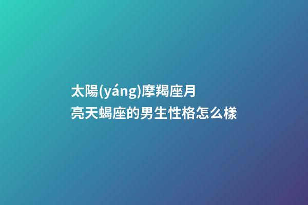 太陽(yáng)摩羯座月亮天蝎座的男生性格怎么樣-第1張-星座運(yùn)勢(shì)-玄機(jī)派