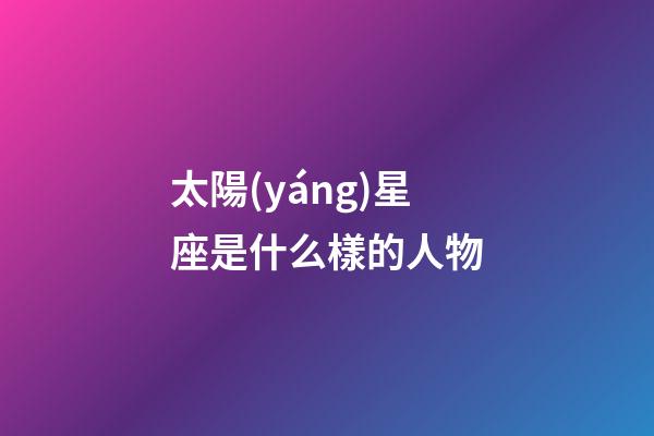 太陽(yáng)星座是什么樣的人物-第1張-星座運(yùn)勢(shì)-玄機(jī)派