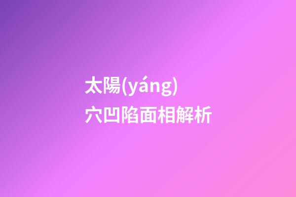 太陽(yáng)穴凹陷面相解析