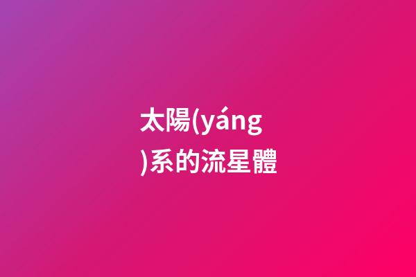 太陽(yáng)系的流星體-第1張-星座運(yùn)勢(shì)-玄機(jī)派
