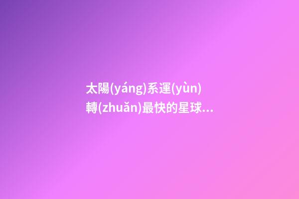 太陽(yáng)系運(yùn)轉(zhuǎn)最快的星球是哪個(gè)星座-第1張-星座運(yùn)勢(shì)-玄機(jī)派