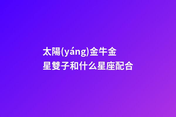 太陽(yáng)金牛金星雙子和什么星座配合-第1張-星座運(yùn)勢(shì)-玄機(jī)派