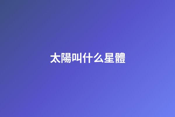 太陽叫什么星體-第1張-星座運勢-玄機派