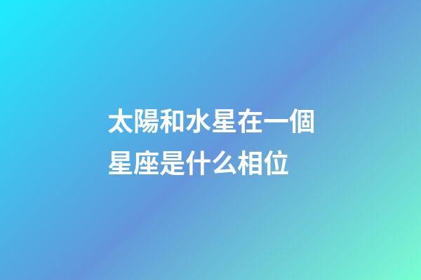 太陽和水星在一個星座是什么相位-第1張-星座運勢-玄機派