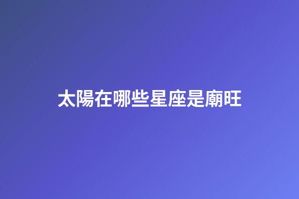 太陽在哪些星座是廟旺-第1張-星座運勢-玄機派