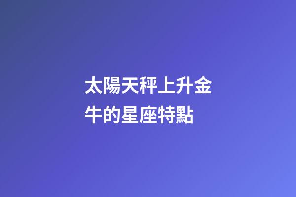 太陽天秤上升金牛的星座特點-第1張-星座運勢-玄機派