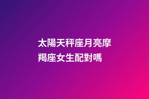 太陽天秤座月亮摩羯座女生配對嗎-第1張-星座運勢-玄機派