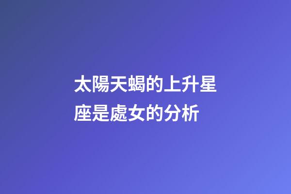 太陽天蝎的上升星座是處女的分析-第1張-星座運勢-玄機派