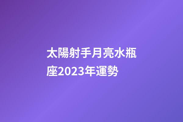 太陽射手月亮水瓶座2023年運勢-第1張-星座運勢-玄機派