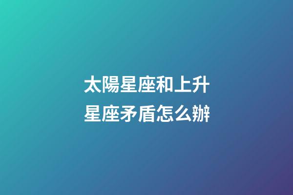 太陽星座和上升星座矛盾怎么辦-第1張-星座運勢-玄機派