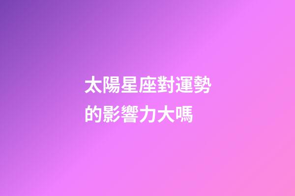 太陽星座對運勢的影響力大嗎-第1張-星座運勢-玄機派