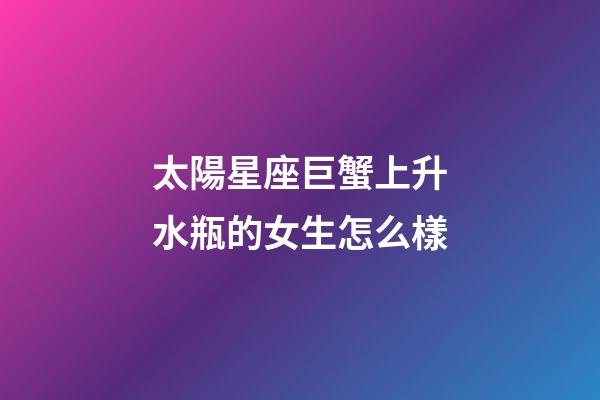 太陽星座巨蟹上升水瓶的女生怎么樣-第1張-星座運(yùn)勢-玄機(jī)派