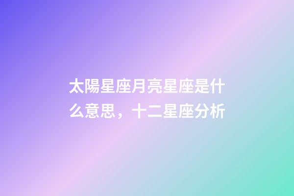 太陽星座月亮星座是什么意思，十二星座分析-第1張-觀點-玄機派