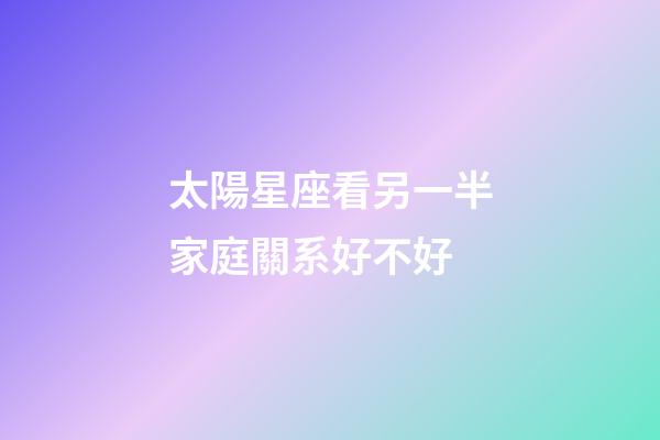 太陽星座看另一半家庭關系好不好-第1張-星座運勢-玄機派