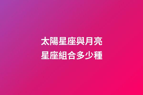 太陽星座與月亮星座組合多少種-第1張-星座運勢-玄機派