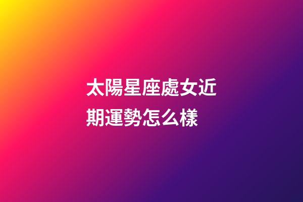 太陽星座處女近期運勢怎么樣-第1張-星座運勢-玄機派