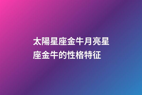 太陽星座金牛月亮星座金牛的性格特征-第1張-星座運勢-玄機派
