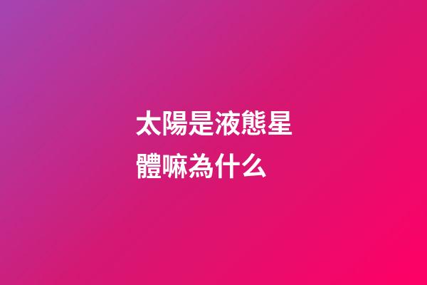 太陽是液態星體嘛為什么-第1張-星座運勢-玄機派