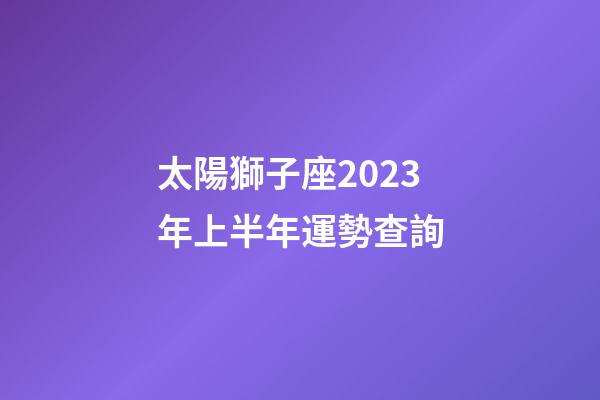 太陽獅子座2023年上半年運勢查詢-第1張-星座運勢-玄機派