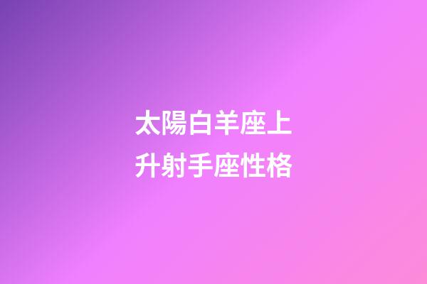 太陽白羊座上升射手座性格-第1張-星座運勢-玄機派