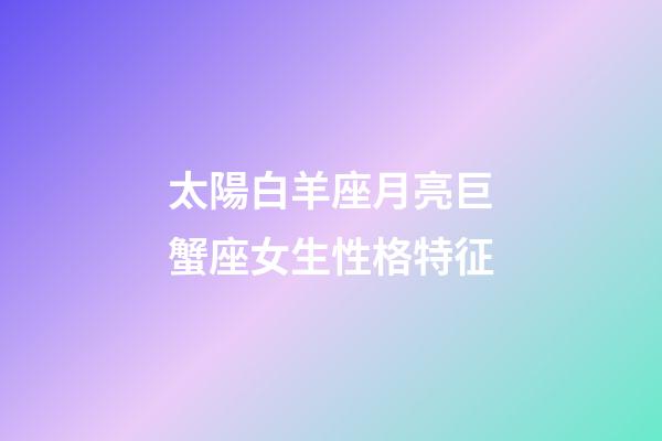 太陽白羊座月亮巨蟹座女生性格特征-第1張-星座運勢-玄機派