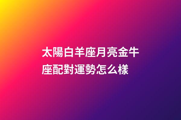 太陽白羊座月亮金牛座配對運勢怎么樣-第1張-星座運勢-玄機派