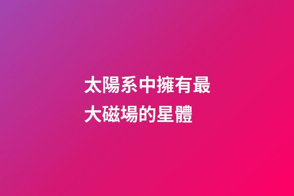 太陽系中擁有最大磁場的星體