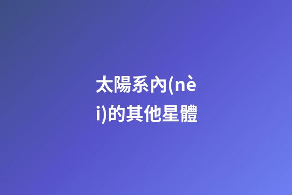 太陽系內(nèi)的其他星體-第1張-星座運勢-玄機派