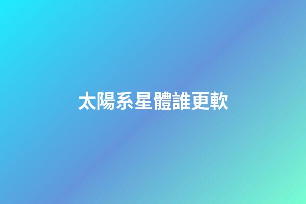 太陽系星體誰更軟-第1張-星座運勢-玄機派